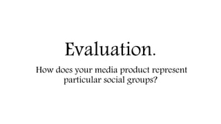 Evaluation.
How does your media product represent
particular social groups?
 
