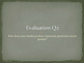 How does your media product represent particular social
groups?
 