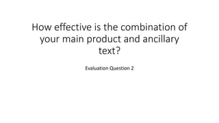 How effective is the combination of
your main product and ancillary
text?
Evaluation Question 2
 