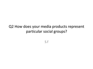 Q2 How does your media products represent
particular social groups?
S.f
 