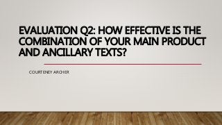 EVALUATION Q2: HOW EFFECTIVE IS THE
COMBINATION OF YOUR MAIN PRODUCT
AND ANCILLARY TEXTS?
COURTENEY ARCHER
 