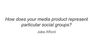 How does your media product represent
particular social groups?
Jake Afford
 