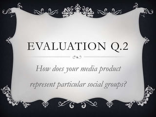 EVALUATION Q.2
How does your media product
represent particular social groups?
 