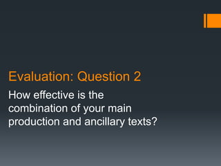 Evaluation: Question 2
How effective is the
combination of your main
production and ancillary texts?
 