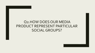 Q2.HOW DOES OUR MEDIA
PRODUCT REPRESENT PARTICULAR
SOCIAL GROUPS?
 