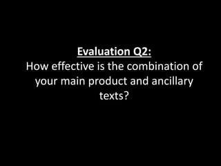 Evaluation Q2:
How effective is the combination of
your main product and ancillary
texts?
 