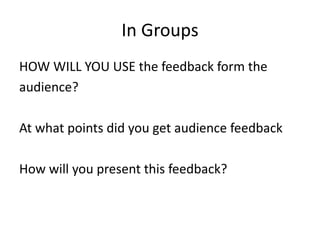 In Groups
HOW WILL YOU USE the feedback form the
audience?
At what points did you get audience feedback
How will you present this feedback?
 