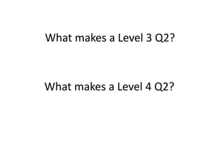 What makes a Level 3 Q2?
What makes a Level 4 Q2?
 