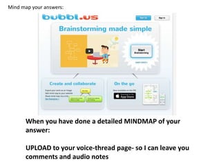 Mind map your answers:
When you have done a detailed MINDMAP of your
answer:
UPLOAD to your voice-thread page- so I can leave you
comments and audio notes
 