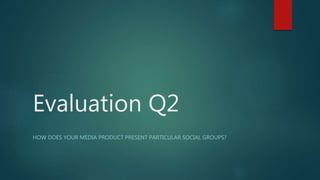 Evaluation Q2
HOW DOES YOUR MEDIA PRODUCT PRESENT PARTICULAR SOCIAL GROUPS?
 