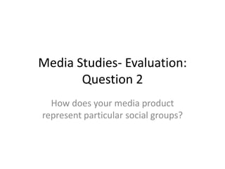 Media Studies- Evaluation:
Question 2
How does your media product
represent particular social groups?
 