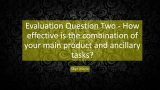 Evaluation Question Two - How
effective is the combination of
your main product and ancillary
tasks?
Skye Marie
 