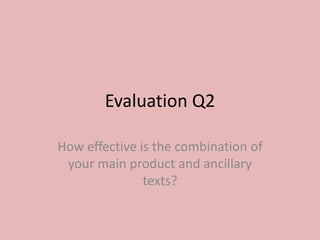 Evaluation Q2
How effective is the combination of
your main product and ancillary
texts?
 
