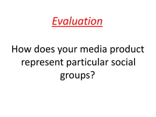 Evaluation  How does your media product      represent particular social                      groups? 