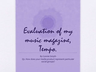 Evaluation of my
music magazine,
Tempo.
By Connie Smyth
Q2. How does your media product represent particular
social groups?
 