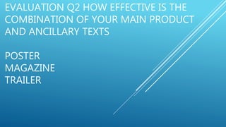 EVALUATION Q2 HOW EFFECTIVE IS THE
COMBINATION OF YOUR MAIN PRODUCT
AND ANCILLARY TEXTS
POSTER
MAGAZINE
TRAILER
 
