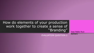 How do elements of your production
work together to create a sense of
“Branding”
EVALUATION QUESTION 2
Jose Pablo Ruiz
Romero
 