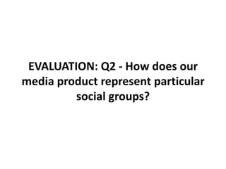 EVALUATION: Q2 - How does our
media product represent particular
social groups?
 