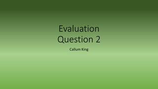 Evaluation
Question 2
Callum King
 