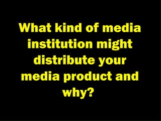 What kind of media institution might distribute your media product and why?  