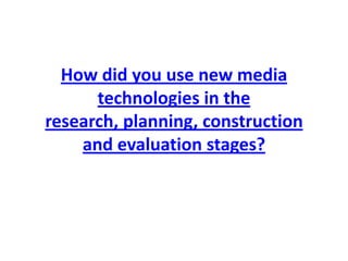How did you use new media
      technologies in the
research, planning, construction
    and evaluation stages?
 