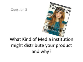 Question 3




What Kind of Media institution
might distribute your product
          and why?
 