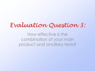 Evaluation Question 3:
      How effective is the
   combination of your main
  product and ancillary texts?
 