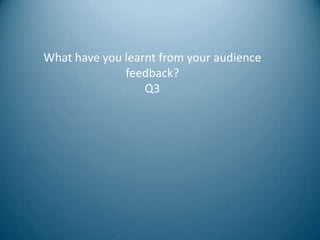 What have you learnt from your audience
              feedback?
                  Q3
 