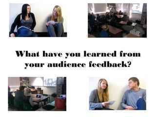 What have you learned from
 your audience feedback?
 