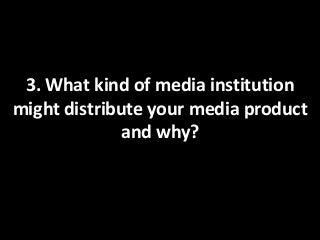 3. What kind of media institution
might distribute your media product
             and why?
 