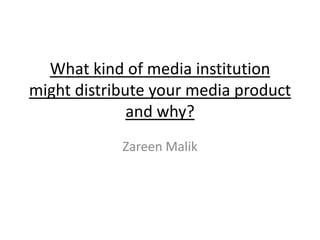 What kind of media institution
might distribute your media product
              and why?
            Zareen Malik
 