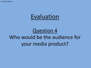 By George Rapson




                   Evaluation

                    Question 4
           Who would be the audience for
               your media product?
 