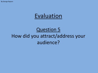 By George Rapson




                       Evaluation

                       Question 5
             How did you attract/address your
                       audience?
 