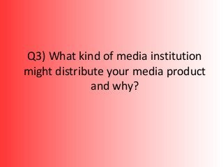 Q3) What kind of media institution
might distribute your media product
and why?
 