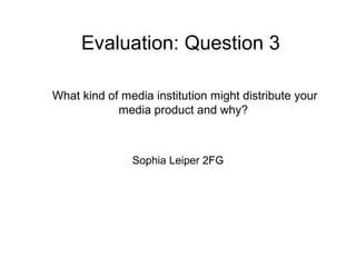 Evaluation: Question 3
Sophia Leiper 2FG
What kind of media institution might distribute your
media product and why?
 