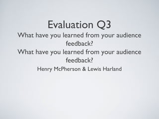 Evaluation Q3
What have you learned from your audience
feedback?
What have you learned from your audience
feedback?
Henry McPherson & Lewis Harland
 