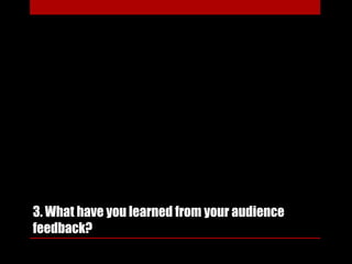 3. What have you learned from your audience
feedback?
 