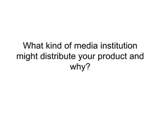 What kind of media institution
might distribute your product and
why?

 