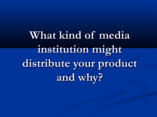 What kind of media
institution might
distribute your product
and why?

 