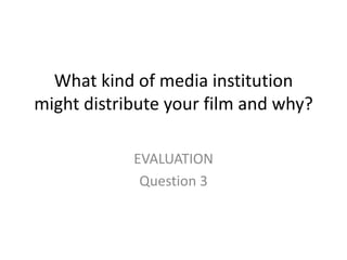 What kind of media institution
might distribute your film and why?
EVALUATION
Question 3
 