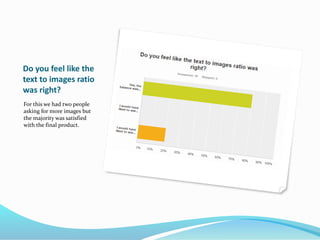 Do you feel like the
text to images ratio
was right?
For this we had two people
asking for more images but
the majority was satisfied
with the final product.
 