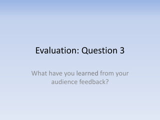 Evaluation: Question 3
What have you learned from your
audience feedback?
 