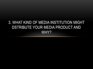 3. WHAT KIND OF MEDIA INSTITUTION MIGHT
DSTRIBUTE YOUR MEDIA PRODUCT AND
WHY?
 