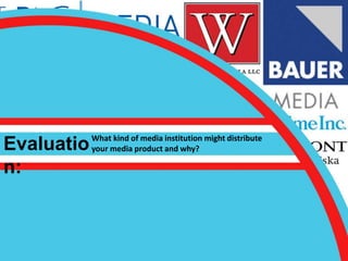 Evaluatio
n:
What kind of media institution might distribute
your media product and why?
 