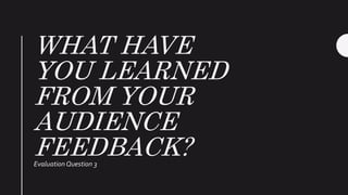 WHAT HAVE
YOU LEARNED
FROM YOUR
AUDIENCE
FEEDBACK?EvaluationQuestion 3
 