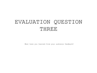 EVALUATION QUESTION
THREE
What have you learned from your audience feedback?
 