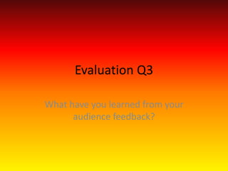 Evaluation Q3
What have you learned from your
audience feedback?
 