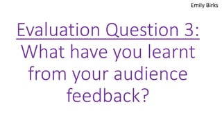 Evaluation Question 3:
What have you learnt
from your audience
feedback?
Emily Birks
 