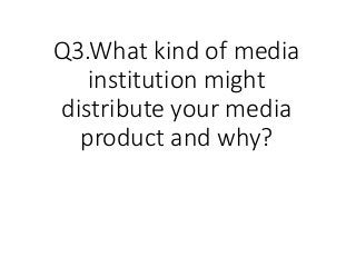 Q3.What kind of media
institution might
distribute your media
product and why?
 