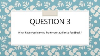 QUESTION 3
What have you learned from your audience feedback?
 